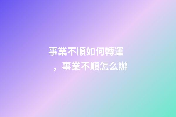 事業不順如何轉運，事業不順怎么辦